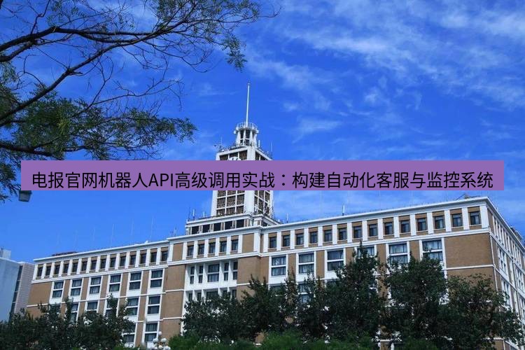 电报官网 电报官网机器人API高级调用实战：构建自动化客服与监控系统