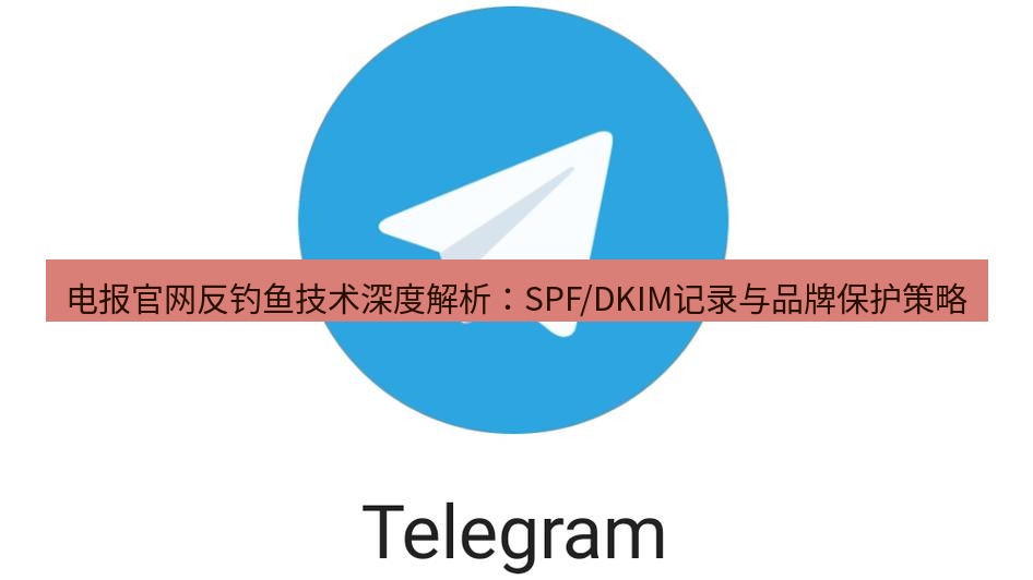 电报官网 电报官网反钓鱼技术深度解析：SPF/DKIM记录与品牌保护策略