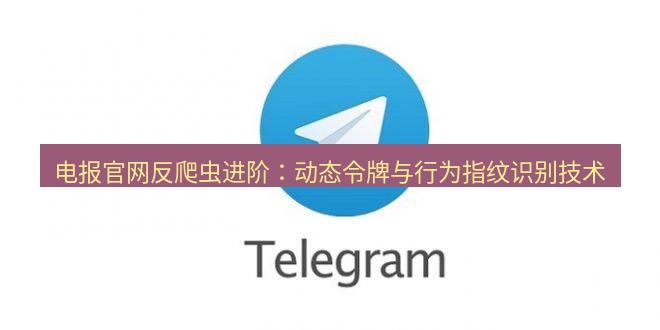 电报官网 电报官网反爬虫进阶：动态令牌与行为指纹识别技术