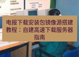 电报官网 电报下载安装包镜像源搭建教程：自建高速下载服务器指南