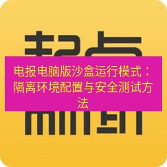 电报官网 电报电脑版沙盒运行模式：隔离环境配置与安全测试方法
