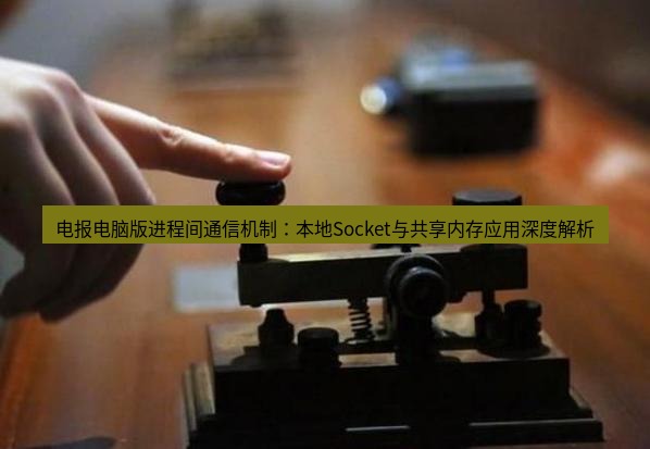 电报官网 电报电脑版进程间通信机制：本地Socket与共享内存应用深度解析